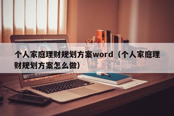 个人家庭理财规划方案word（个人家庭理财规划方案怎么做）