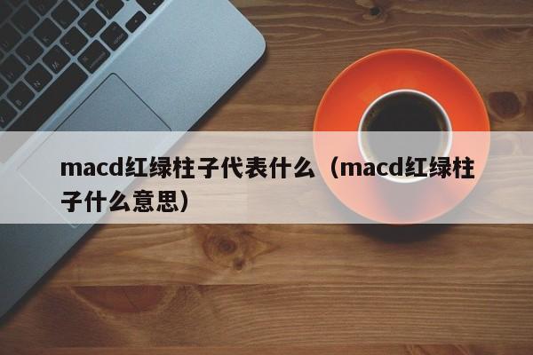 macd红绿柱子代表什么（macd红绿柱子什么意思）