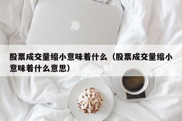 股票成交量缩小意味着什么（股票成交量缩小意味着什么意思）