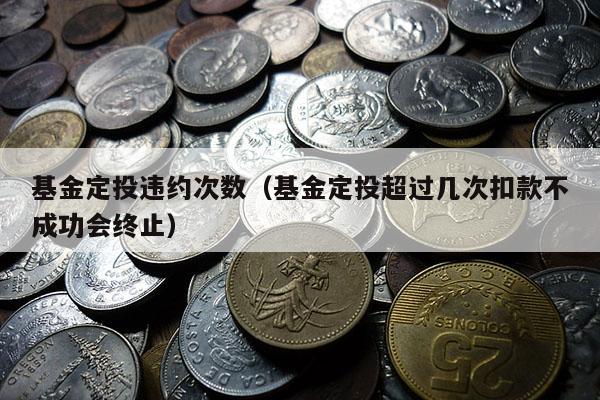 基金定投违约次数（基金定投超过几次扣款不成功会终止）