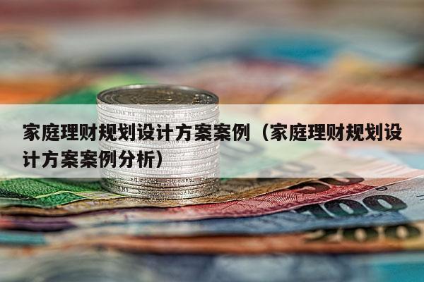 家庭理财规划设计方案案例（家庭理财规划设计方案案例分析）