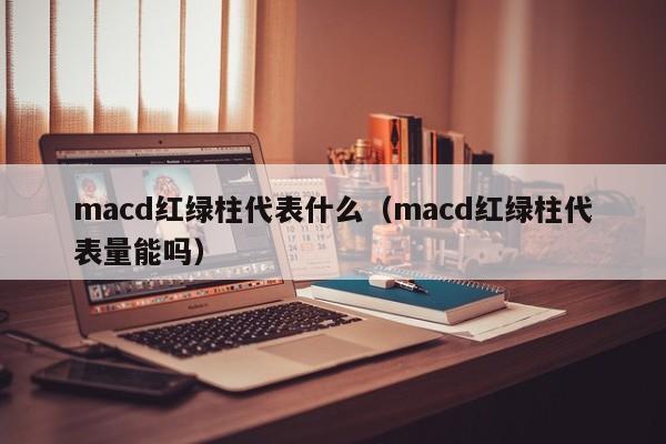 macd红绿柱代表什么（macd红绿柱代表量能吗）