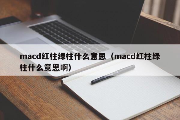 macd红柱绿柱什么意思（macd红柱绿柱什么意思啊）