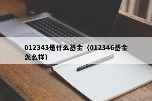 012343是什么基金（012346基金怎么样）