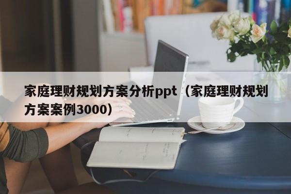 家庭理财规划方案分析ppt（家庭理财规划方案案例3000）