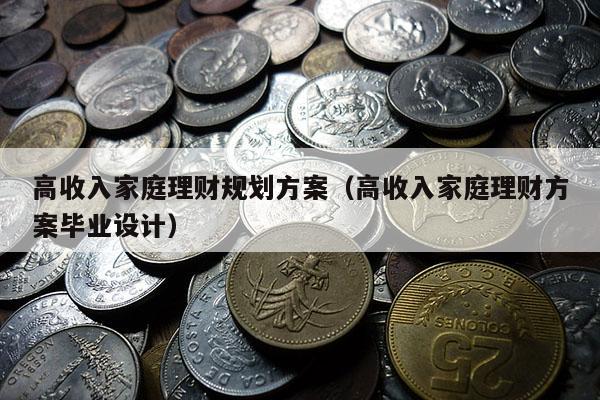 高收入家庭理财规划方案（高收入家庭理财方案毕业设计）