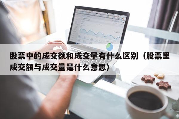 股票中的成交额和成交量有什么区别（股票里成交额与成交量是什么意思）