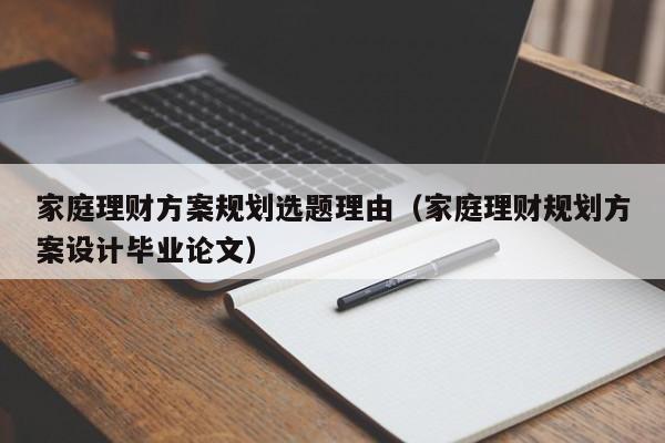 家庭理财方案规划选题理由（家庭理财规划方案设计毕业论文）