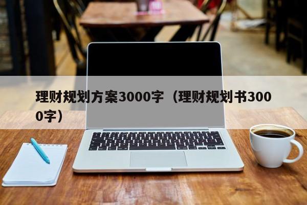 理财规划方案3000字（理财规划书3000字）