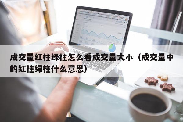 成交量红柱绿柱怎么看成交量大小（成交量中的红柱绿柱什么意思）