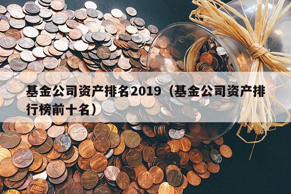 基金公司资产排名2019（基金公司资产排行榜前十名）