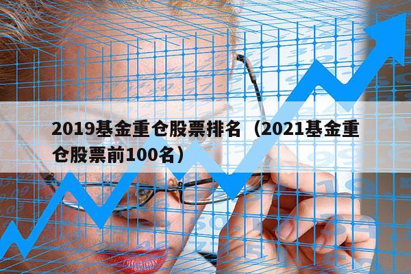 2019基金重仓股票排名（2021基金重仓股票前100名）