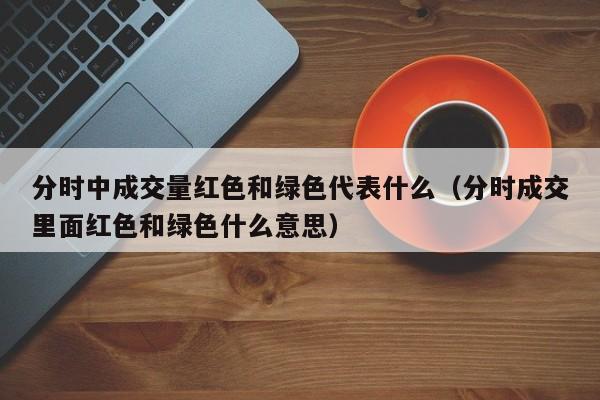 分时中成交量红色和绿色代表什么（分时成交里面红色和绿色什么意思）