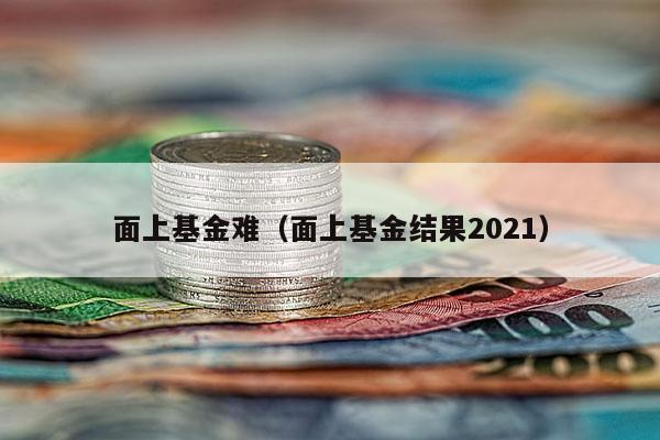 面上基金难（面上基金结果2021）