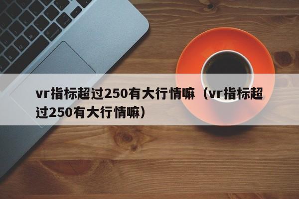 vr指标超过250有大行情嘛（vr指标超过250有大行情嘛）