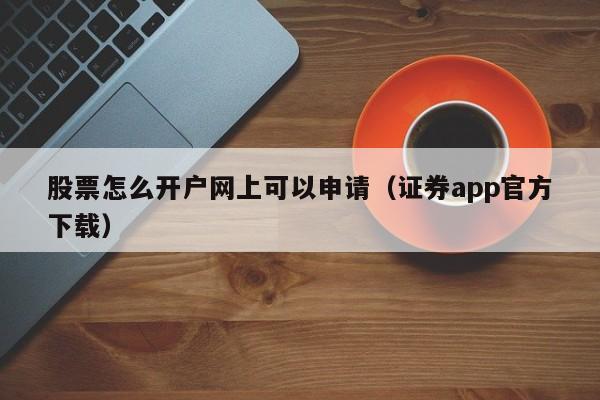 股票怎么开户网上可以申请（证券app官方下载）