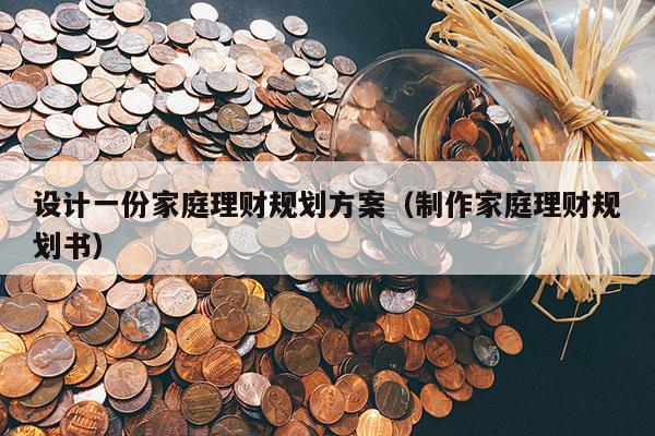 设计一份家庭理财规划方案（制作家庭理财规划书）