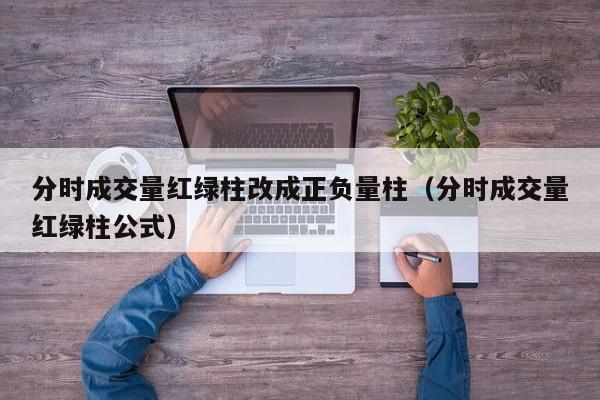 分时成交量红绿柱改成正负量柱（分时成交量红绿柱公式）