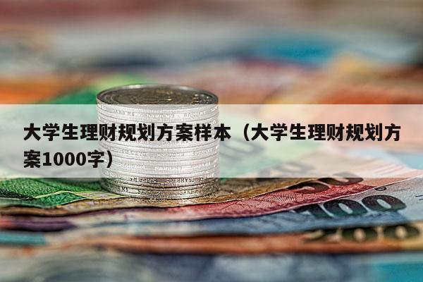 大学生理财规划方案样本（大学生理财规划方案1000字）