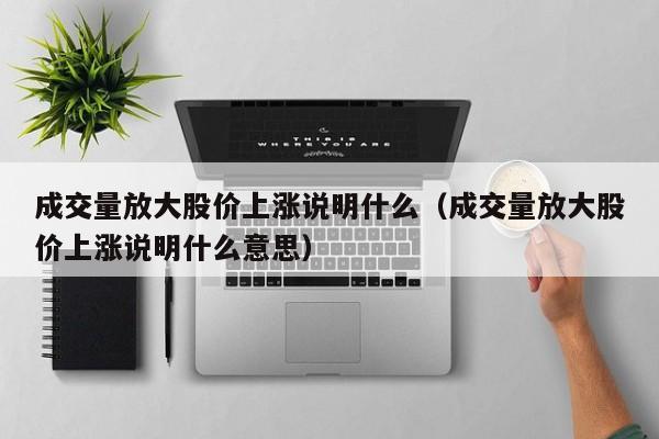 成交量放大股价上涨说明什么（成交量放大股价上涨说明什么意思）