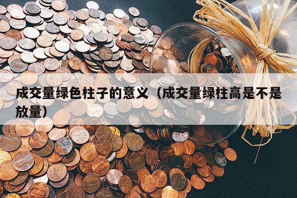 成交量绿色柱子的意义（成交量绿柱高是不是放量）