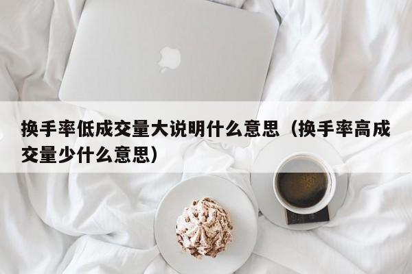 换手率低成交量大说明什么意思（换手率高成交量少什么意思）