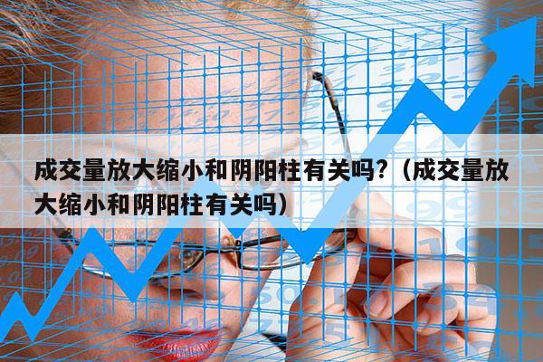 成交量放大缩小和阴阳柱有关吗?（成交量放大缩小和阴阳柱有关吗）