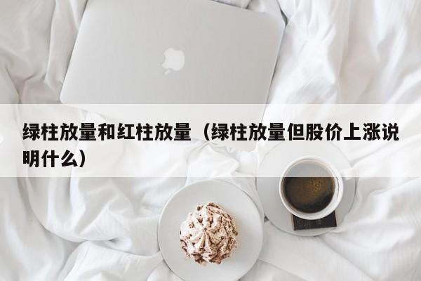 绿柱放量和红柱放量（绿柱放量但股价上涨说明什么）