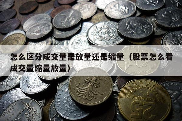 怎么区分成交量是放量还是缩量（股票怎么看成交量缩量放量）