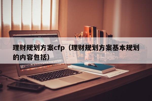 理财规划方案cfp（理财规划方案基本规划的内容包括）