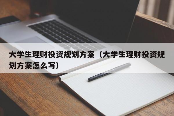 大学生理财投资规划方案（大学生理财投资规划方案怎么写）