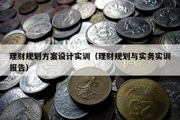 理财规划方案设计实训（理财规划与实务实训报告）