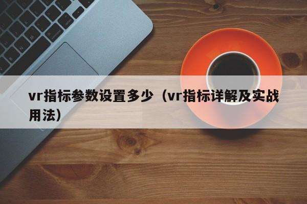 vr指标参数设置多少（vr指标详解及实战用法）