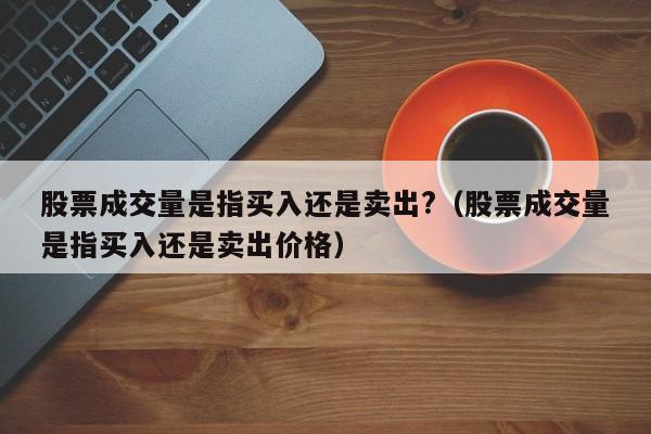 股票成交量是指买入还是卖出?（股票成交量是指买入还是卖出价格）