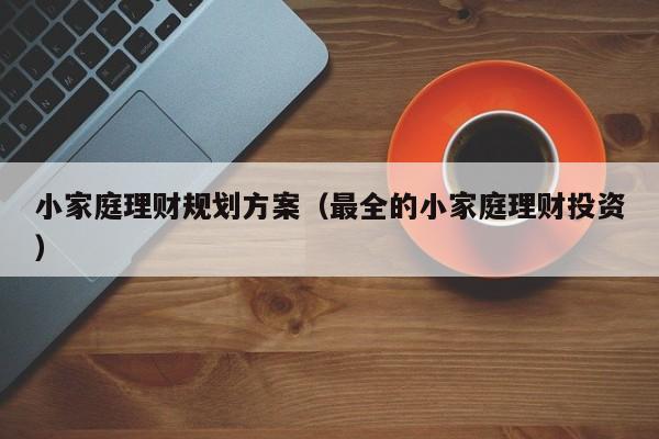 小家庭理财规划方案（最全的小家庭理财投资）