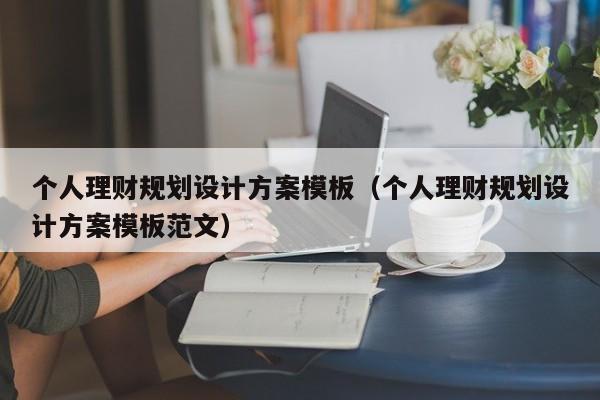 个人理财规划设计方案模板（个人理财规划设计方案模板范文）