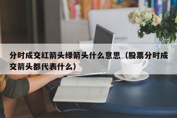 分时成交红箭头绿箭头什么意思（股票分时成交箭头都代表什么）