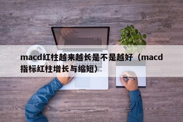 macd红柱越来越长是不是越好（macd指标红柱增长与缩短）