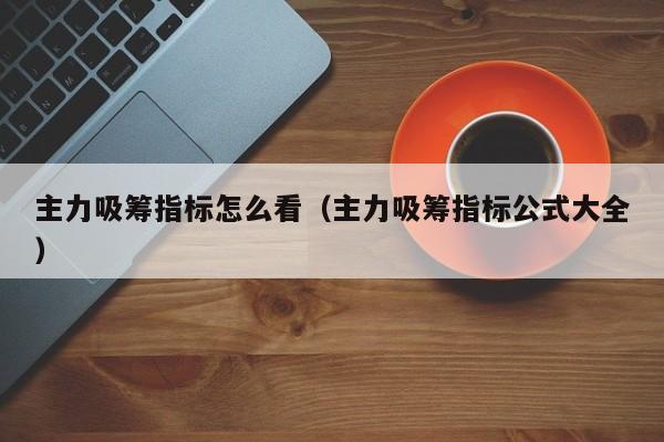 主力吸筹指标怎么看（主力吸筹指标公式大全）