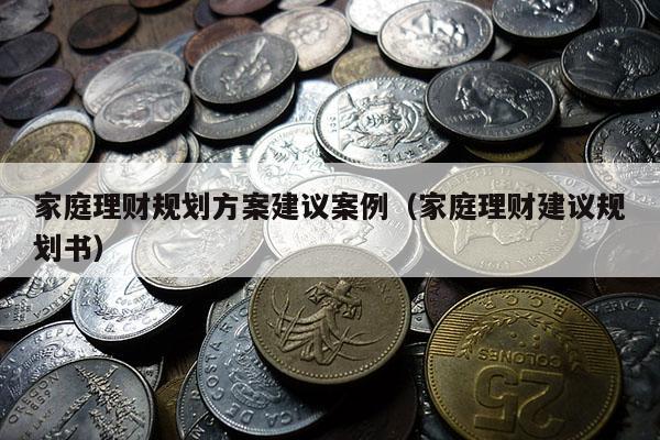 家庭理财规划方案建议案例（家庭理财建议规划书）