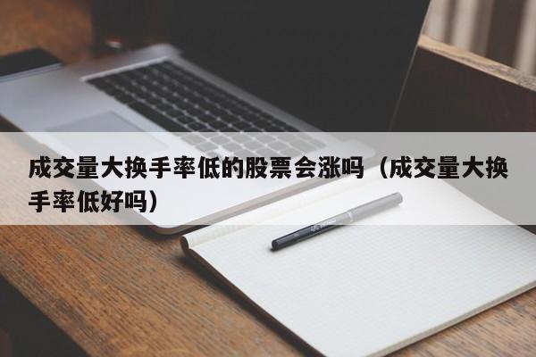 成交量大换手率低的股票会涨吗（成交量大换手率低好吗）