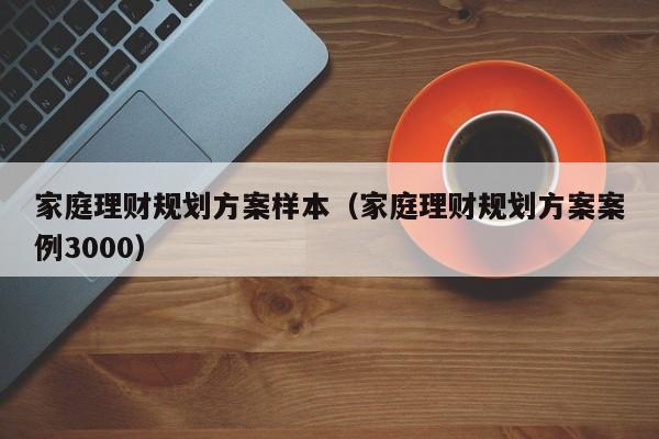 家庭理财规划方案样本（家庭理财规划方案案例3000）