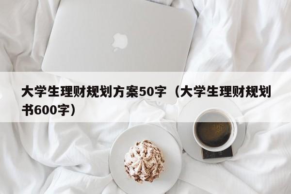 大学生理财规划方案50字（大学生理财规划书600字）