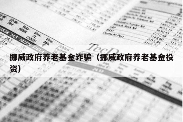 挪威政府养老基金诈骗（挪威政府养老基金投资）