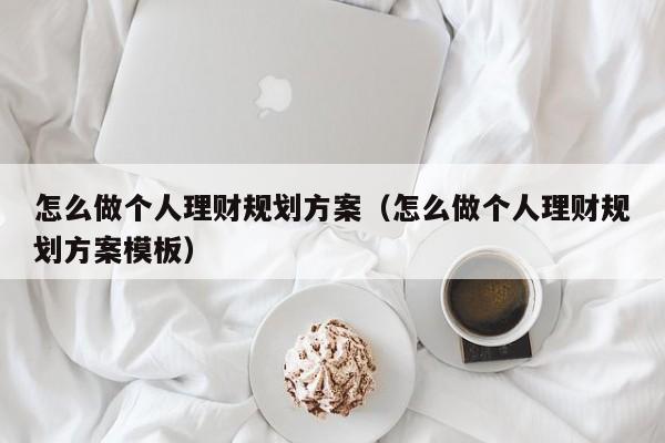 怎么做个人理财规划方案（怎么做个人理财规划方案模板）