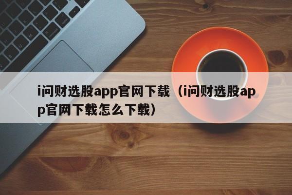 i问财选股app官网下载（i问财选股app官网下载怎么下载）