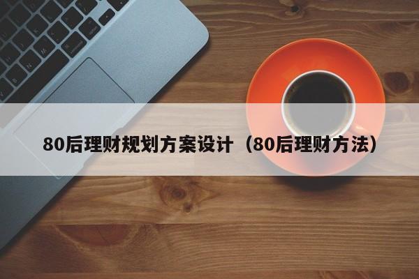 80后理财规划方案设计（80后理财方法）