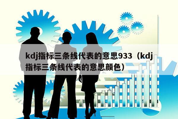 kdj指标三条线代表的意思933（kdj指标三条线代表的意思颜色）