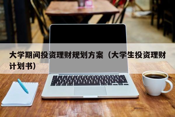 大学期间投资理财规划方案（大学生投资理财计划书）