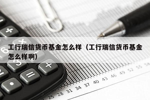 工行瑞信货币基金怎么样（工行瑞信货币基金怎么样啊）